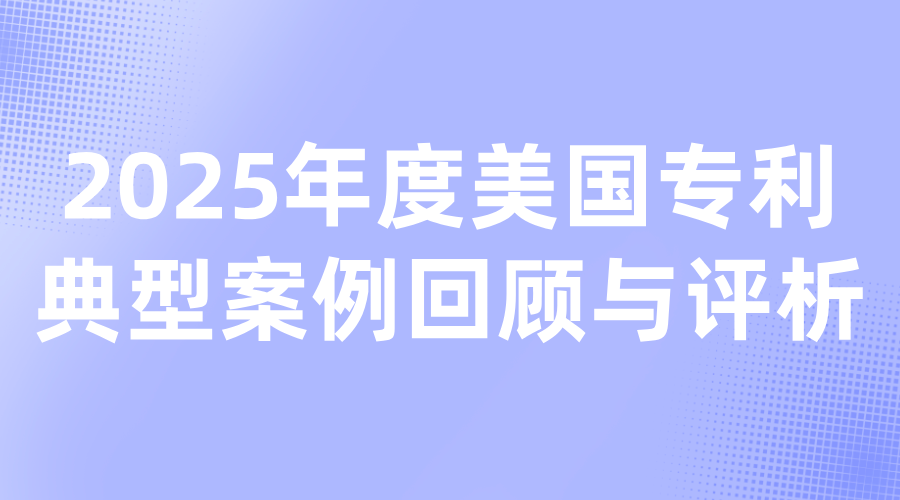 2025年度美国专利典型案例回顾与评析